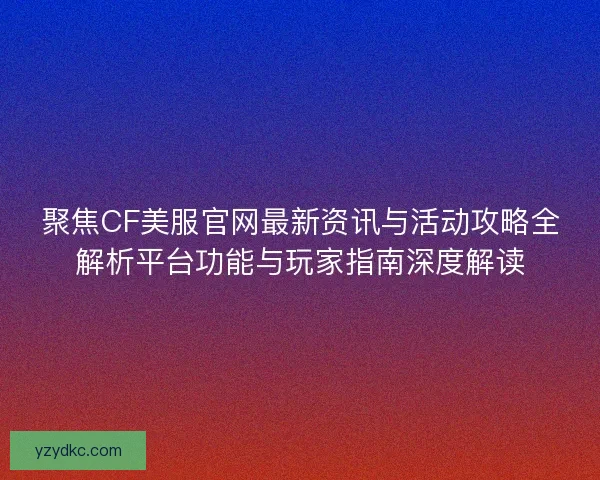 聚焦CF美服官网最新资讯与活动攻略全解析平台功能与玩家指南深度解读