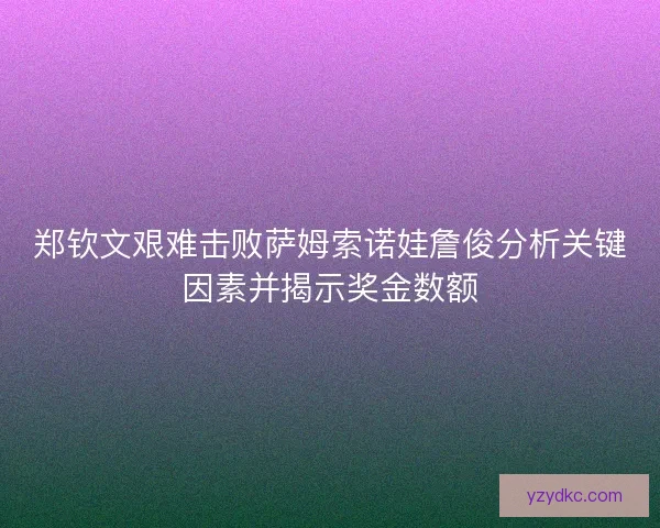 郑钦文艰难击败萨姆索诺娃詹俊分析关键因素并揭示奖金数额 郑钦文艰难击败萨姆索诺娃詹俊分析关键因素并揭示奖金数额