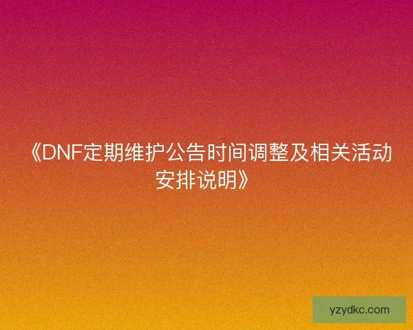 《DNF定期维护公告时间调整及相关活动安排说明》