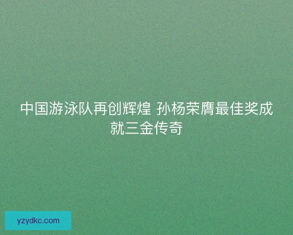 中国游泳队再创辉煌 孙杨荣膺最佳奖成就三金传奇