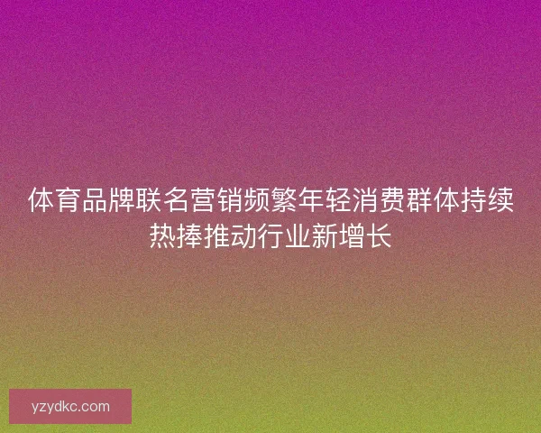 体育品牌联名营销频繁年轻消费群体持续热捧推动行业新增长