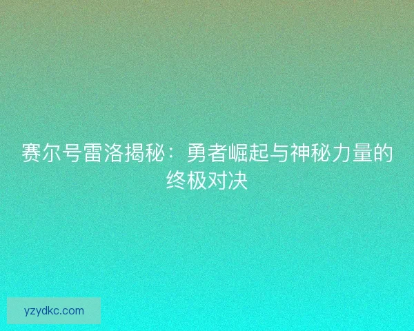 赛尔号雷洛揭秘：勇者崛起与神秘力量的终极对决