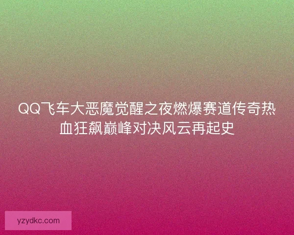 QQ飞车大恶魔觉醒之夜燃爆赛道传奇热血狂飙巅峰对决风云再起史