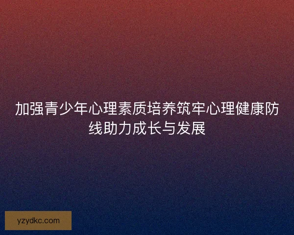 加强青少年心理素质培养筑牢心理健康防线助力成长与发展