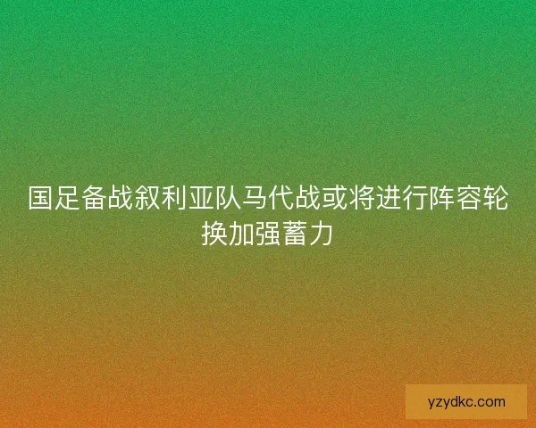国足备战叙利亚队马代战或将进行阵容轮换加强蓄力 国足备战叙利亚队马代战或将进行阵容轮换加强蓄力