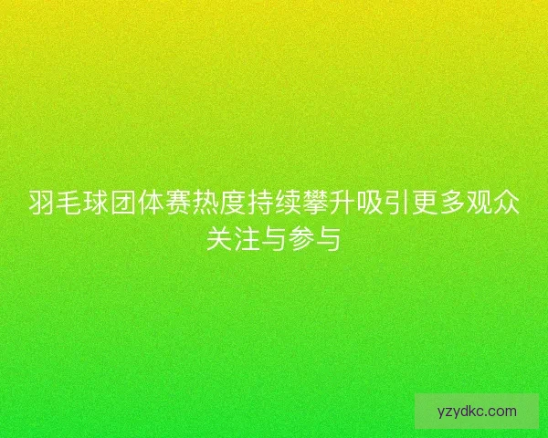 羽毛球团体赛热度持续攀升吸引更多观众关注与参与 羽毛球团体赛热度持续攀升吸引更多观众关注与参与