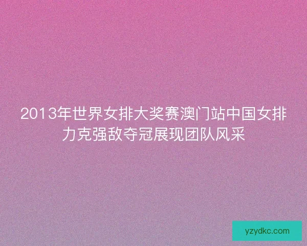 2013年世界女排大奖赛澳门站中国女排力克强敌夺冠展现团队风采