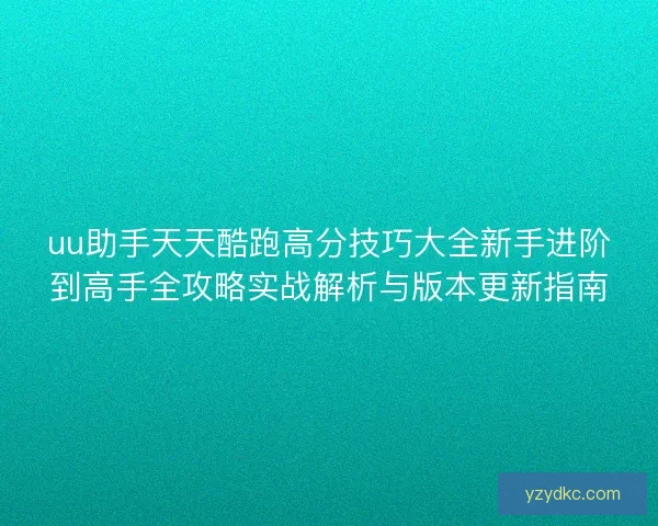 uu助手天天酷跑高分技巧大全新手进阶到高手全攻略实战解析与版本更新指南
