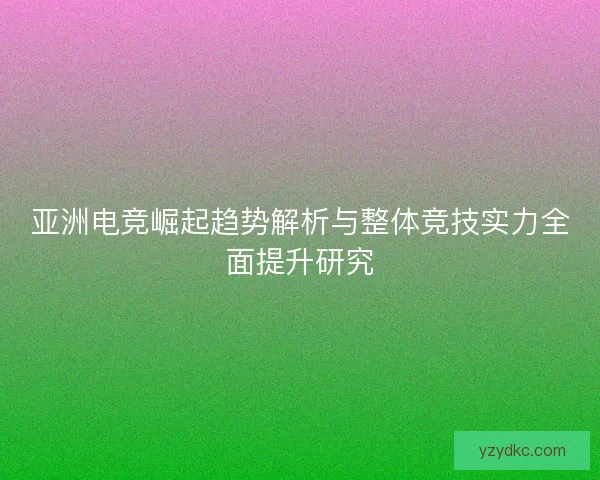 亚洲电竞崛起趋势解析与整体竞技实力全面提升研究 亚洲电竞崛起趋势解析与整体竞技实力全面提升研究