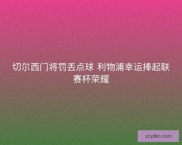 切尔西门将罚丢点球 利物浦幸运捧起联赛杯荣耀