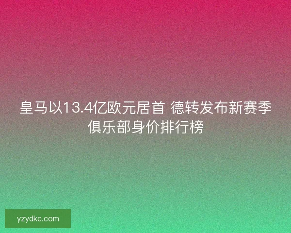 皇马以13.4亿欧元居首 德转发布新赛季俱乐部身价排行榜