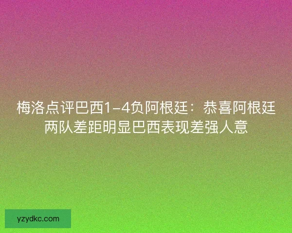 梅洛点评巴西1-4负阿根廷:恭喜阿根廷两队差距明显巴西表现差强人意 梅洛点评巴西1-4负阿根廷:恭喜阿根廷两队差距明显巴西表现差强人意