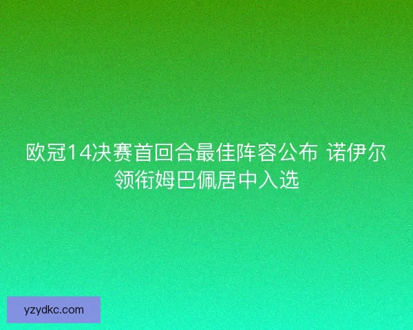 欧冠14决赛首回合最佳阵容公布 诺伊尔领衔姆巴佩居中入选 欧冠14决赛首回合最佳阵容公布 诺伊尔领衔姆巴佩居中入选