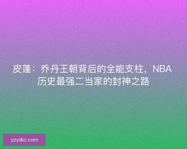皮蓬：乔丹王朝背后的全能支柱，NBA 历史最强二当家的封神之路