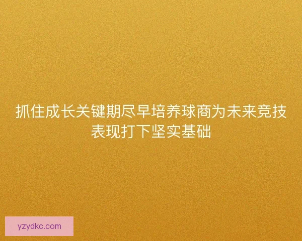 抓住成长关键期尽早培养球商为未来竞技表现打下坚实基础 抓住成长关键期尽早培养球商为未来竞技表现打下坚实基础