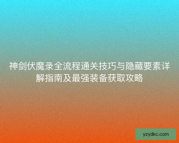 神剑伏魔录全流程通关技巧与隐藏要素详解指南及最强装备获取攻略