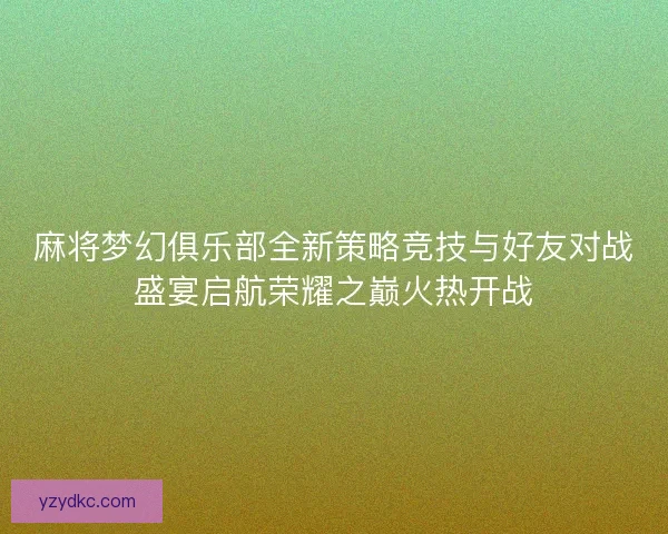 麻将梦幻俱乐部全新策略竞技与好友对战盛宴启航荣耀之巅火热开战