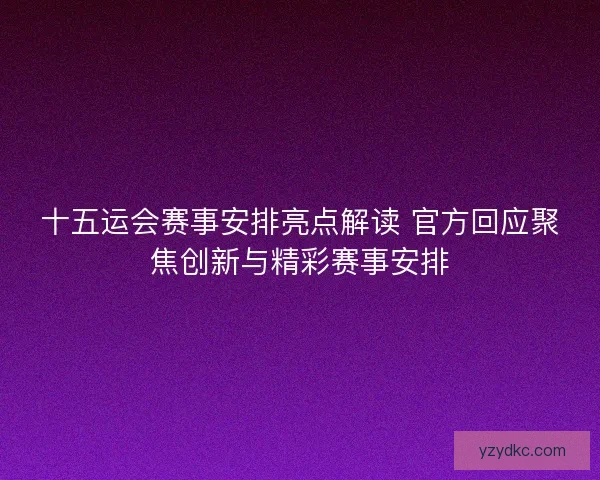 十五运会赛事安排亮点解读 官方回应聚焦创新与精彩赛事安排