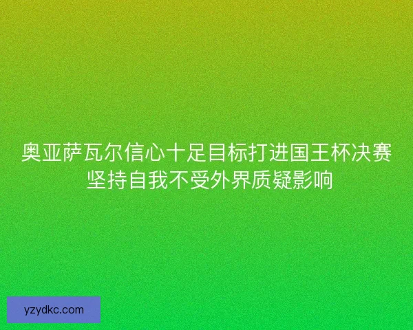 奥亚萨瓦尔信心十足目标打进国王杯决赛 坚持自我不受外界质疑影响
