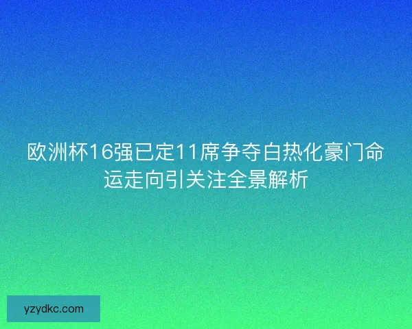 欧洲杯16强已定11席争夺白热化豪门命运走向引关注全景解析