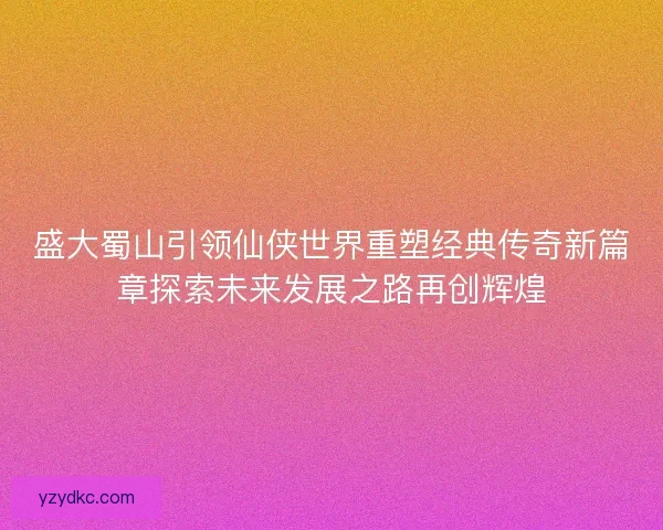 盛大蜀山引领仙侠世界重塑经典传奇新篇章探索未来发展之路再创辉煌