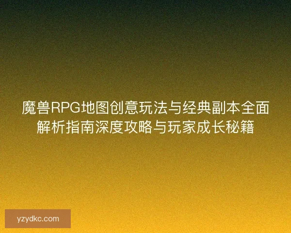 魔兽RPG地图创意玩法与经典副本全面解析指南深度攻略与玩家成长秘籍