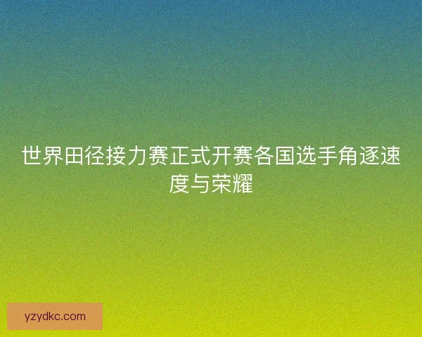世界田径接力赛正式开赛各国选手角逐速度与荣耀 世界田径接力赛正式开赛各国选手角逐速度与荣耀