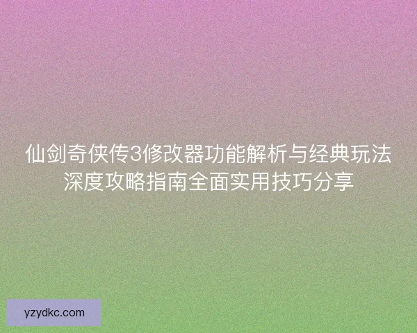仙剑奇侠传3修改器功能解析与经典玩法深度攻略指南全面实用技巧分享