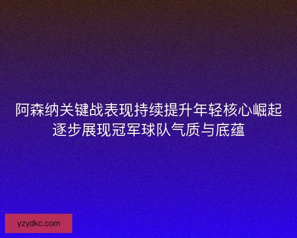 阿森纳关键战表现持续提升年轻核心崛起逐步展现冠军球队气质与底蕴