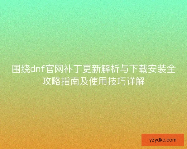 围绕dnf官网补丁更新解析与下载安装全攻略指南及使用技巧详解 围绕dnf官网补丁更新解析与下载安装全攻略指南及使用技巧详解